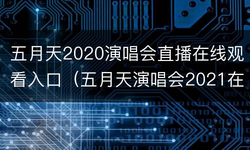 五月天2020演唱会直播在线观看入口（五月天演唱会2021在线）
