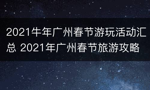 2021牛年广州春节游玩活动汇总 2021年广州春节旅游攻略