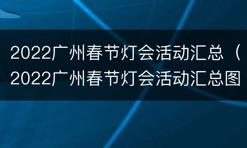 2022广州春节灯会活动汇总（2022广州春节灯会活动汇总图）
