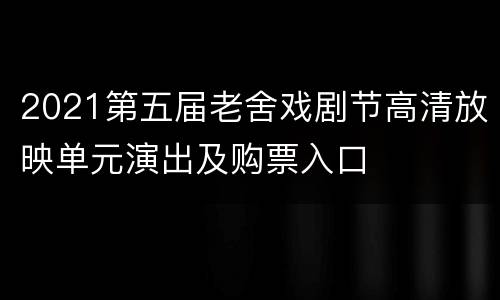 2021第五届老舍戏剧节高清放映单元演出及购票入口