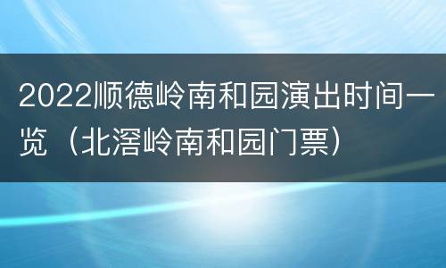 2022顺德岭南和园演出时间一览（北滘岭南和园门票）