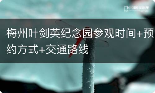 梅州叶剑英纪念园参观时间+预约方式+交通路线