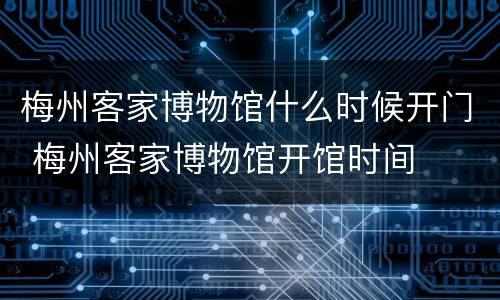 梅州客家博物馆什么时候开门 梅州客家博物馆开馆时间