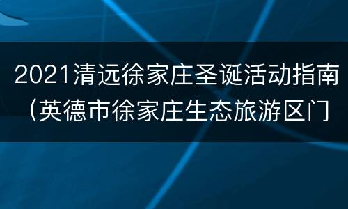 2021清远徐家庄圣诞活动指南（英德市徐家庄生态旅游区门票）
