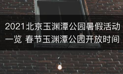 2021北京玉渊潭公园暑假活动一览 春节玉渊潭公园开放时间