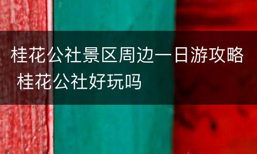 桂花公社景区周边一日游攻略 桂花公社好玩吗