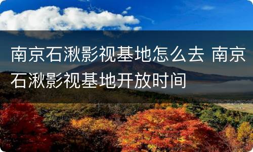 南京石湫影视基地怎么去 南京石湫影视基地开放时间