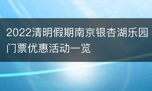 2022清明假期南京银杏湖乐园门票优惠活动一览