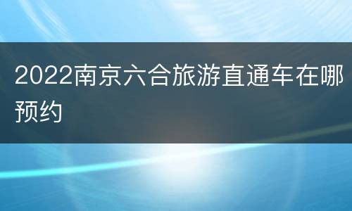 2022南京六合旅游直通车在哪预约