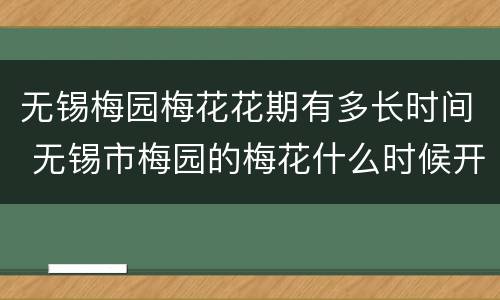 无锡梅园梅花花期有多长时间 无锡市梅园的梅花什么时候开