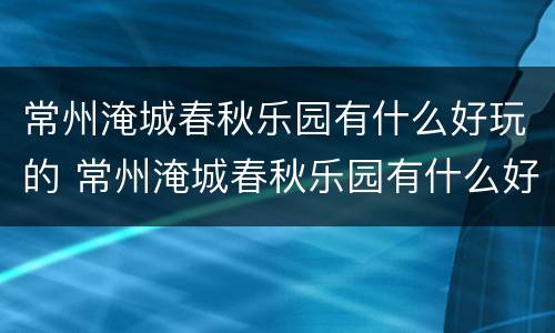常州淹城春秋乐园有什么好玩的 常州淹城春秋乐园有什么好玩的地方