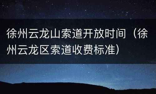 徐州云龙山索道开放时间（徐州云龙区索道收费标准）