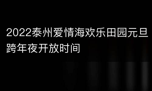 2022泰州爱情海欢乐田园元旦跨年夜开放时间