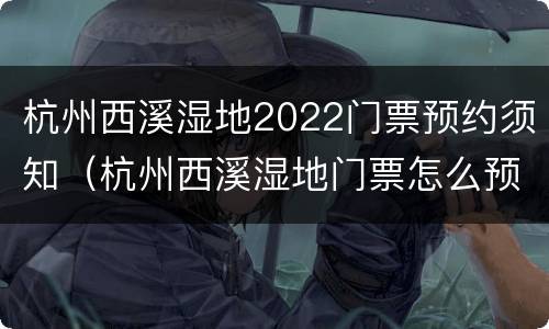 杭州西溪湿地2022门票预约须知（杭州西溪湿地门票怎么预约）