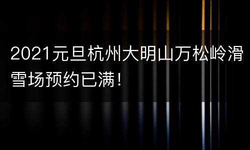 2021元旦杭州大明山万松岭滑雪场预约已满！