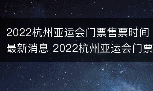 2022杭州亚运会门票售票时间最新消息 2022杭州亚运会门票售票时间最新消息视频