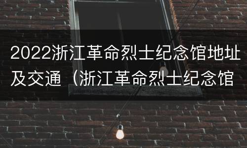 2022浙江革命烈士纪念馆地址及交通（浙江革命烈士纪念馆联系电话）