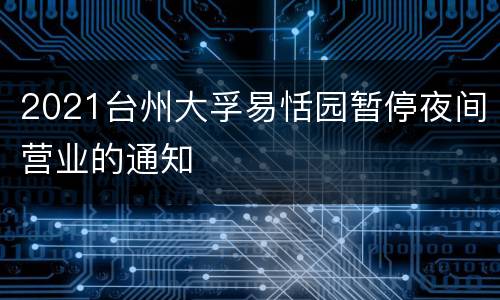 2021台州大孚易恬园暂停夜间营业的通知
