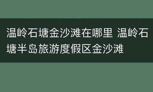 温岭石塘金沙滩在哪里 温岭石塘半岛旅游度假区金沙滩