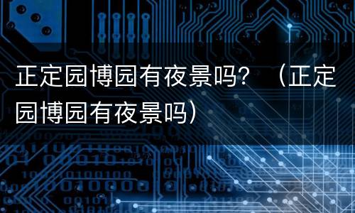 正定园博园有夜景吗？（正定园博园有夜景吗）