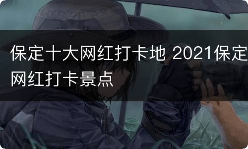 保定十大网红打卡地 2021保定网红打卡景点