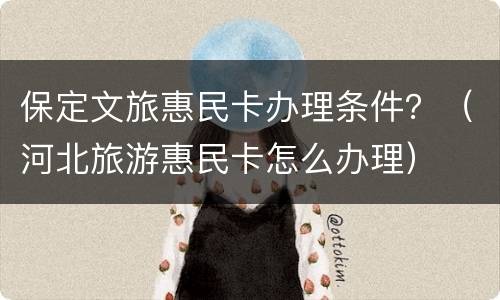保定文旅惠民卡办理条件？（河北旅游惠民卡怎么办理）