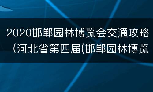 2020邯郸园林博览会交通攻略（河北省第四届(邯郸园林博览会具体地址）