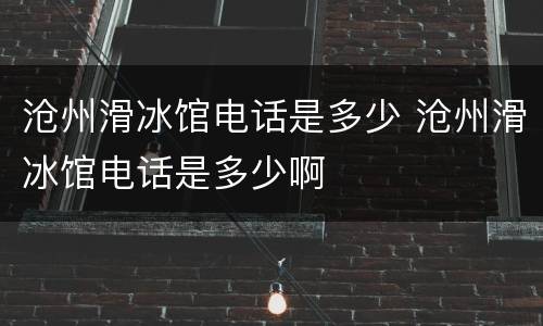 沧州滑冰馆电话是多少 沧州滑冰馆电话是多少啊