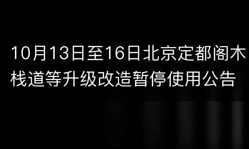 10月13日至16日北京定都阁木栈道等升级改造暂停使用公告