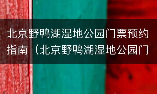 北京野鸭湖湿地公园门票预约指南（北京野鸭湖湿地公园门票预约平台）