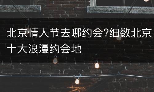北京情人节去哪约会?细数北京十大浪漫约会地