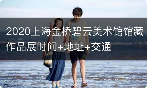 2020上海金桥碧云美术馆馆藏作品展时间+地址+交通