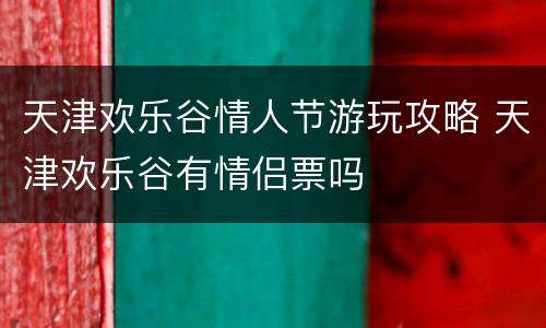 天津欢乐谷情人节游玩攻略 天津欢乐谷有情侣票吗