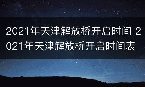 2021年天津解放桥开启时间 2021年天津解放桥开启时间表