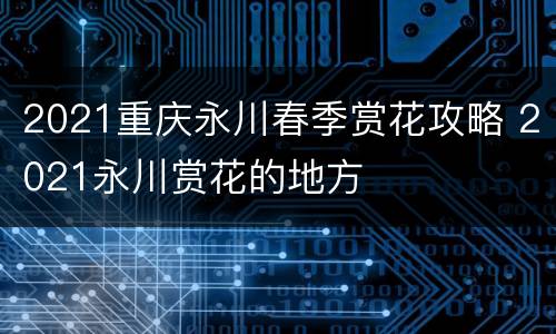 2021重庆永川春季赏花攻略 2021永川赏花的地方