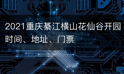 2021重庆綦江横山花仙谷开园时间、地址、门票