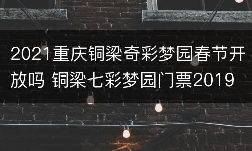 2021重庆铜梁奇彩梦园春节开放吗 铜梁七彩梦园门票2019