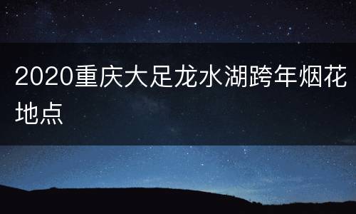 2020重庆大足龙水湖跨年烟花地点