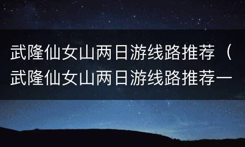 武隆仙女山两日游线路推荐（武隆仙女山两日游线路推荐一下）