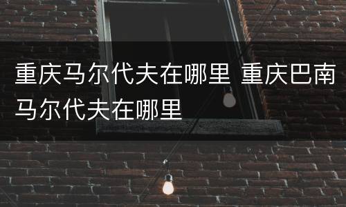 重庆马尔代夫在哪里 重庆巴南马尔代夫在哪里