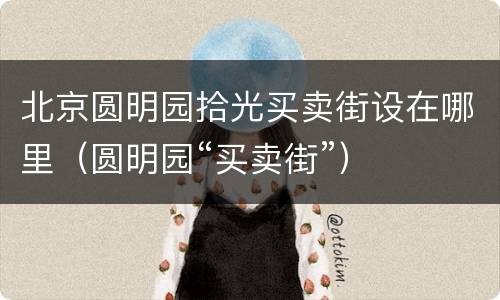 北京圆明园拾光买卖街设在哪里（圆明园“买卖街”）