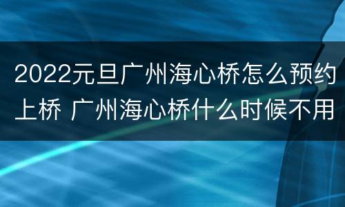 2022元旦广州海心桥怎么预约上桥 广州海心桥什么时候不用预约