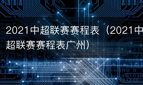 2021中超联赛赛程表（2021中超联赛赛程表广州）