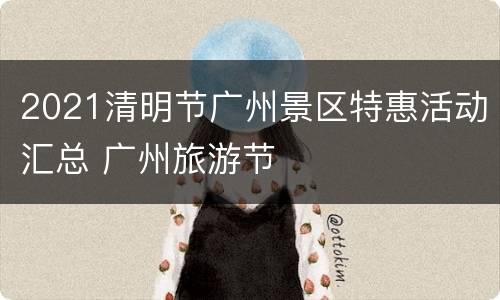 2021清明节广州景区特惠活动汇总 广州旅游节