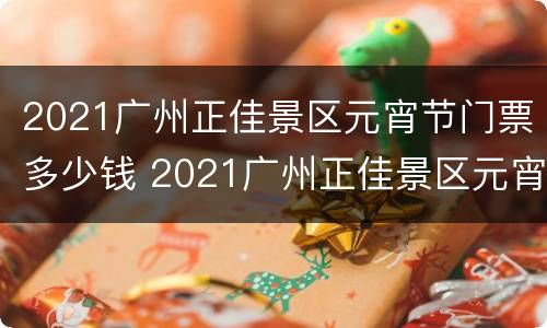 2021广州正佳景区元宵节门票多少钱 2021广州正佳景区元宵节门票多少钱一张