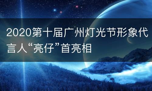 2020第十届广州灯光节形象代言人“亮仔”首亮相