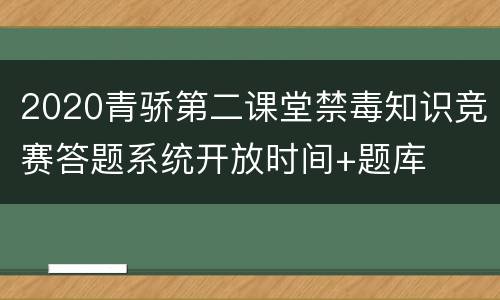 2020青骄第二课堂禁毒知识竞赛答题系统开放时间+题库