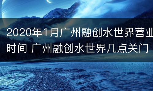2020年1月广州融创水世界营业时间 广州融创水世界几点关门