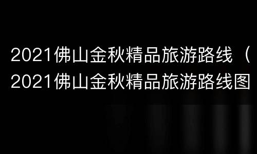 2021佛山金秋精品旅游路线（2021佛山金秋精品旅游路线图片）