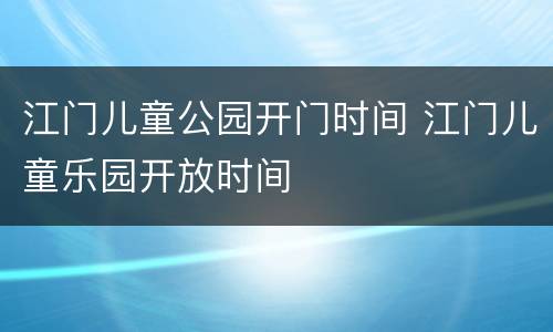 江门儿童公园开门时间 江门儿童乐园开放时间